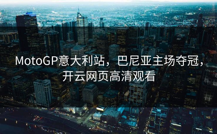 MotoGP意大利站，巴尼亚主场夺冠，开云网页高清观看