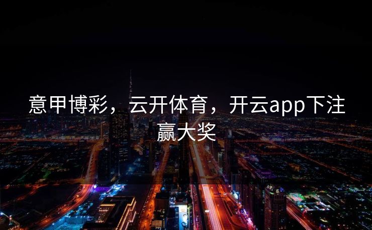 意甲博彩，云开体育，开云app下注赢大奖